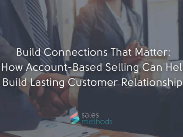 Build Connections That Matter: How Account-Based Selling Can Help Build Lasting Customer&nbsp;Relationships